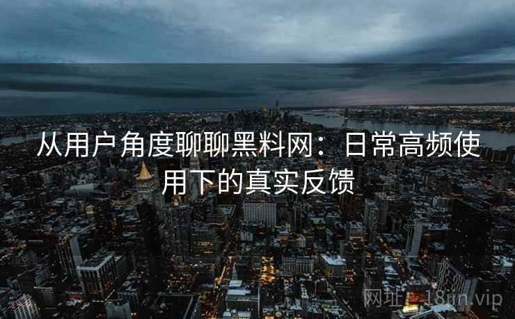从用户角度聊聊黑料网:日常高频使用下的真实反馈 从用户角度聊聊黑料网:日常高频使用下的真实反馈