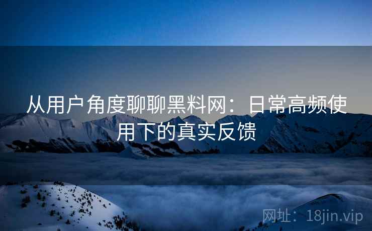 从用户角度聊聊黑料网：日常高频使用下的真实反馈