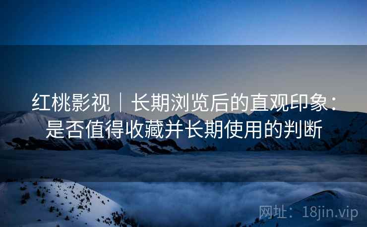 红桃影视|长期浏览后的直观印象:是否值得收藏并长期使用的判断 红桃影视|长期浏览后的直观印象:是否值得收藏并长期使用的判断