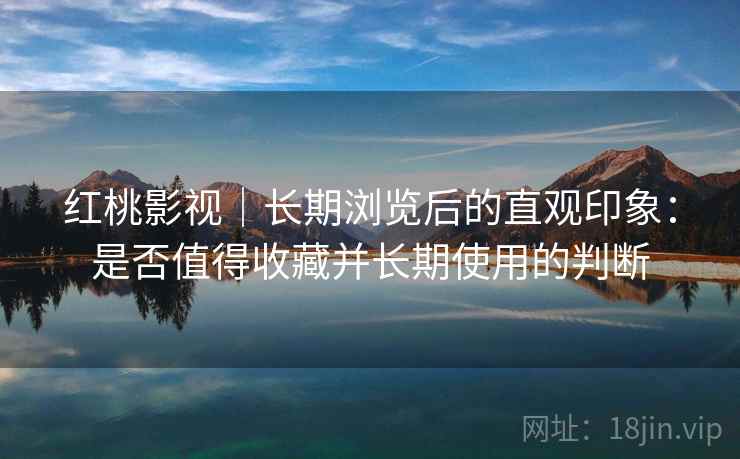 红桃影视｜长期浏览后的直观印象：是否值得收藏并长期使用的判断