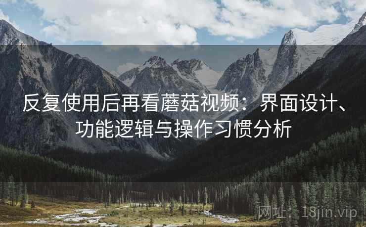 反复使用后再看蘑菇视频：界面设计、功能逻辑与操作习惯分析