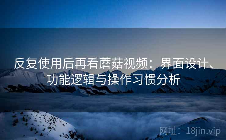 反复使用后再看蘑菇视频:界面设计、功能逻辑与操作习惯分析 反复使用后再看蘑菇视频:界面设计、功能逻辑与操作习惯分析