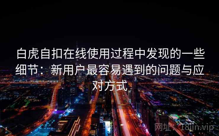 白虎自扣在线使用过程中发现的一些细节：新用户最容易遇到的问题与应对方式