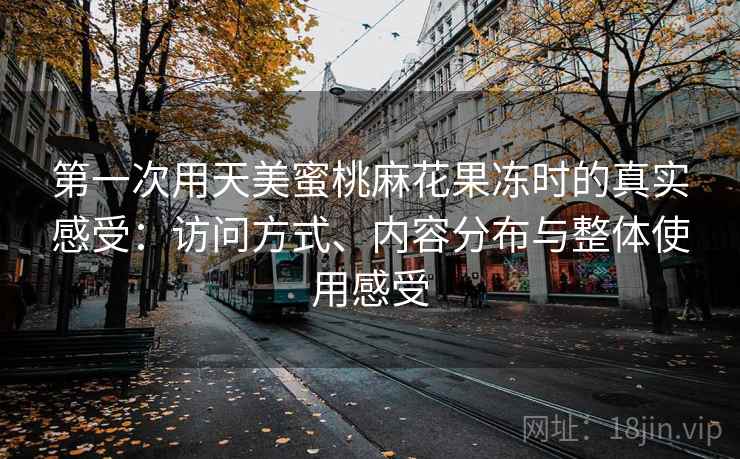 第一次用天美蜜桃麻花果冻时的真实感受:访问方式、内容分布与整体使用感受 第一次用天美蜜桃麻花果冻时的真实感受:访问方式、内容分布与整体使用感受
