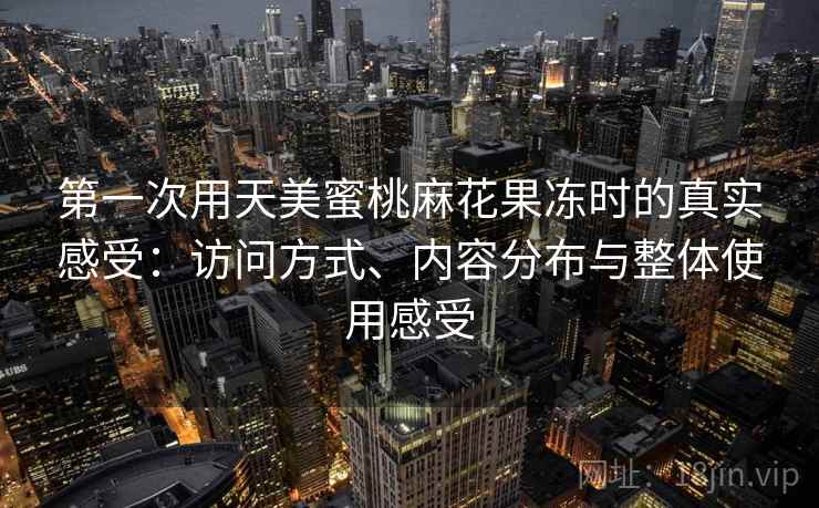 第一次用天美蜜桃麻花果冻时的真实感受：访问方式、内容分布与整体使用感受