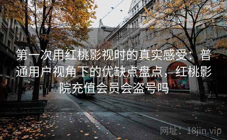 第一次用红桃影视时的真实感受:普通用户视角下的优缺点盘点,红桃影院充值会员会盗号吗 第一次用红桃影视时的真实感受:普通用户视角下的优缺点盘点,红桃影院充值会员会盗号吗