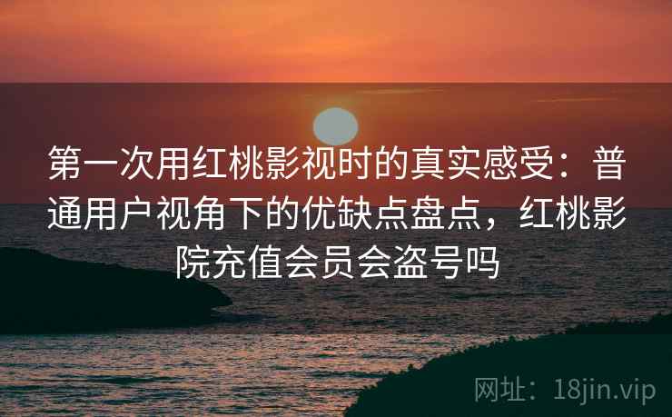 第一次用红桃影视时的真实感受：普通用户视角下的优缺点盘点，红桃影院充值会员会盗号吗