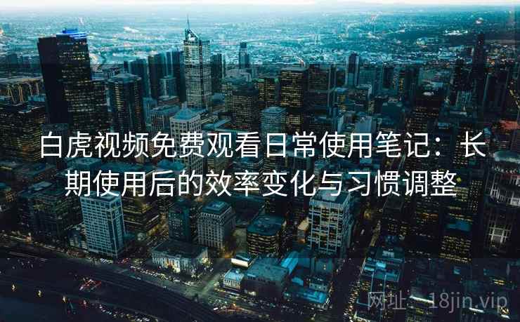 白虎视频免费观看日常使用笔记:长期使用后的效率变化与习惯调整 白虎视频免费观看日常使用笔记:长期使用后的效率变化与习惯调整