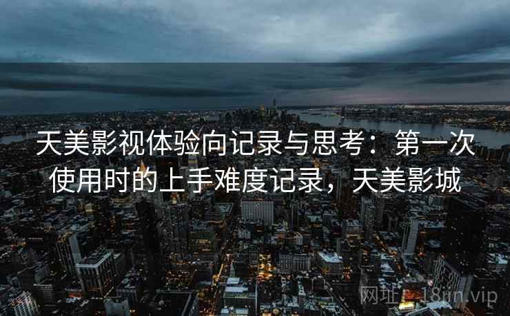 天美影视体验向记录与思考:第一次使用时的上手难度记录,天美影城 天美影视体验向记录与思考:第一次使用时的上手难度记录,天美影城