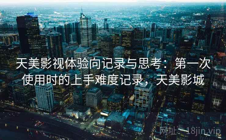 天美影视体验向记录与思考：第一次使用时的上手难度记录，天美影城