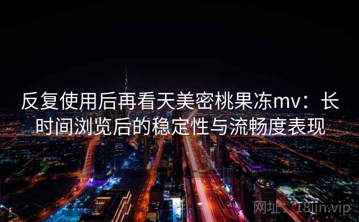 反复使用后再看天美密桃果冻mv：长时间浏览后的稳定性与流畅度表现