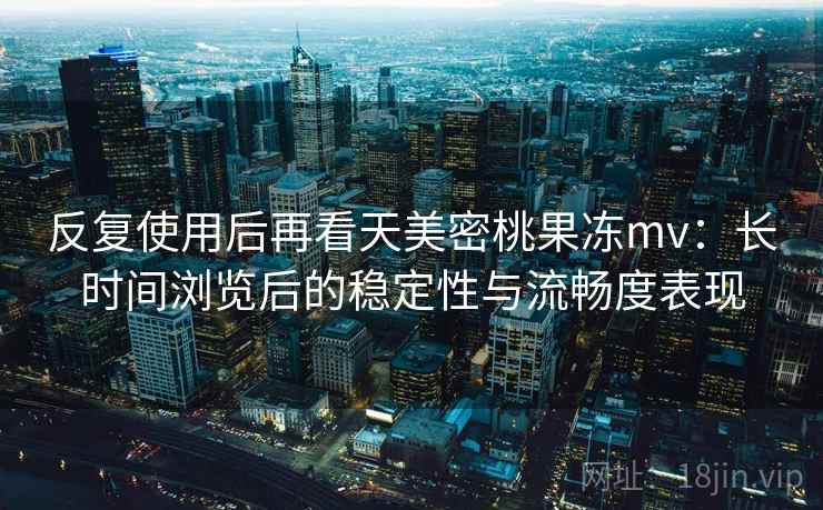 反复使用后再看天美密桃果冻mv:长时间浏览后的稳定性与流畅度表现 反复使用后再看天美密桃果冻mv:长时间浏览后的稳定性与流畅度表现