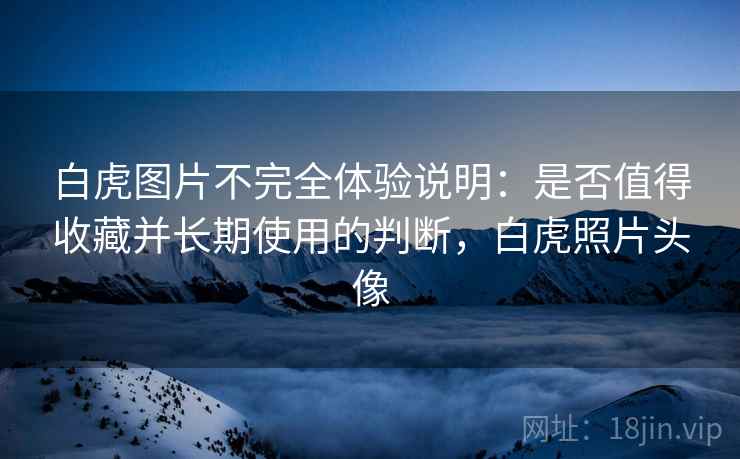 白虎图片不完全体验说明:是否值得收藏并长期使用的判断,白虎照片头像 白虎图片不完全体验说明:是否值得收藏并长期使用的判断,白虎照片头像