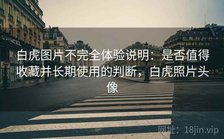 白虎图片不完全体验说明：是否值得收藏并长期使用的判断，白虎照片头像