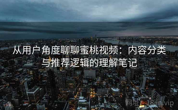 从用户角度聊聊蜜桃视频:内容分类与推荐逻辑的理解笔记 从用户角度聊聊蜜桃视频:内容分类与推荐逻辑的理解笔记