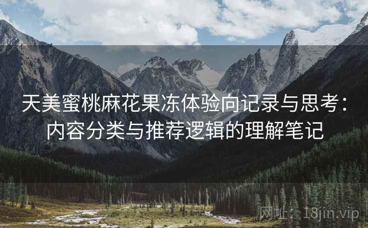 天美蜜桃麻花果冻体验向记录与思考：内容分类与推荐逻辑的理解笔记