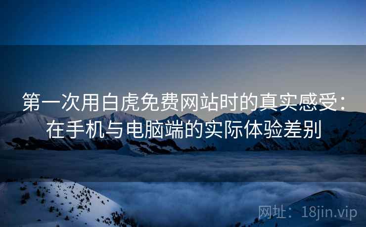 第一次用白虎免费网站时的真实感受：在手机与电脑端的实际体验差别