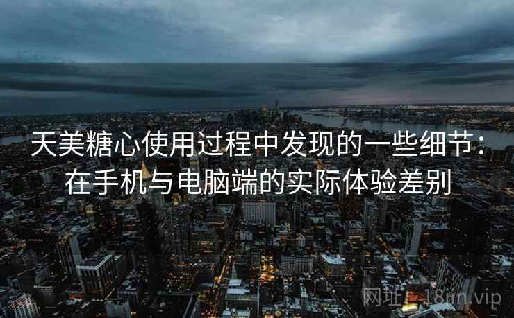 天美糖心使用过程中发现的一些细节:在手机与电脑端的实际体验差别 天美糖心使用过程中发现的一些细节:在手机与电脑端的实际体验差别