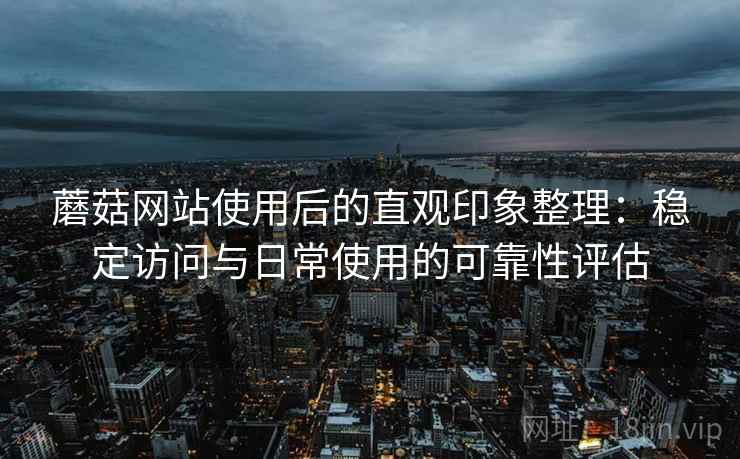 蘑菇网站使用后的直观印象整理:稳定访问与日常使用的可靠性评估 蘑菇网站使用后的直观印象整理:稳定访问与日常使用的可靠性评估