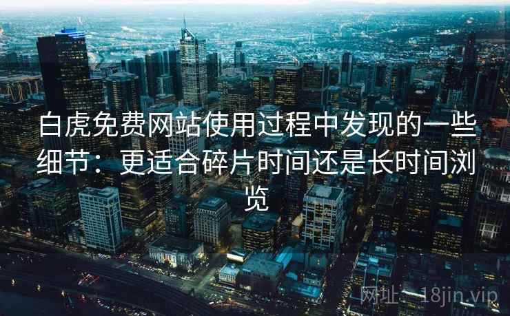 白虎免费网站使用过程中发现的一些细节：更适合碎片时间还是长时间浏览