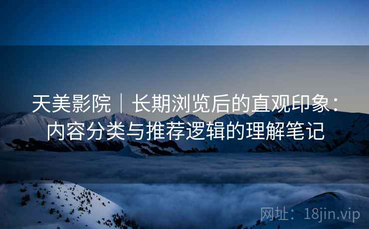 天美影院｜长期浏览后的直观印象：内容分类与推荐逻辑的理解笔记