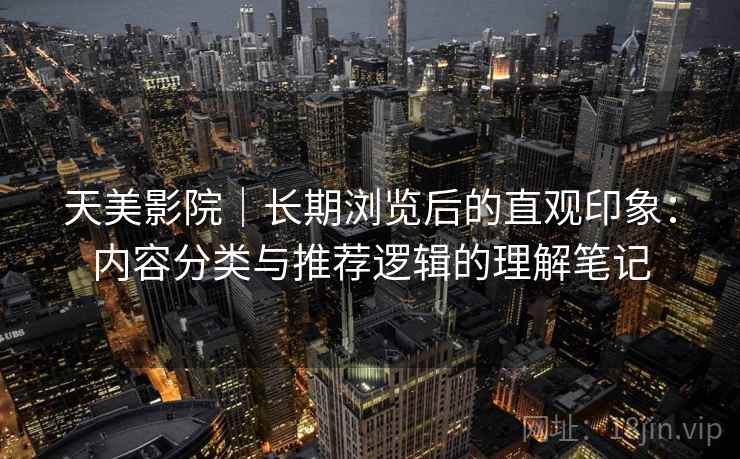天美影院|长期浏览后的直观印象:内容分类与推荐逻辑的理解笔记 天美影院|长期浏览后的直观印象:内容分类与推荐逻辑的理解笔记