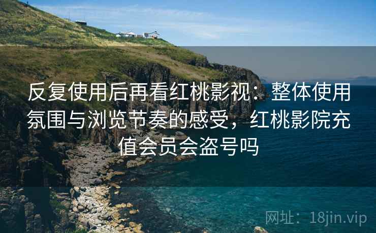 反复使用后再看红桃影视：整体使用氛围与浏览节奏的感受，红桃影院充值会员会盗号吗