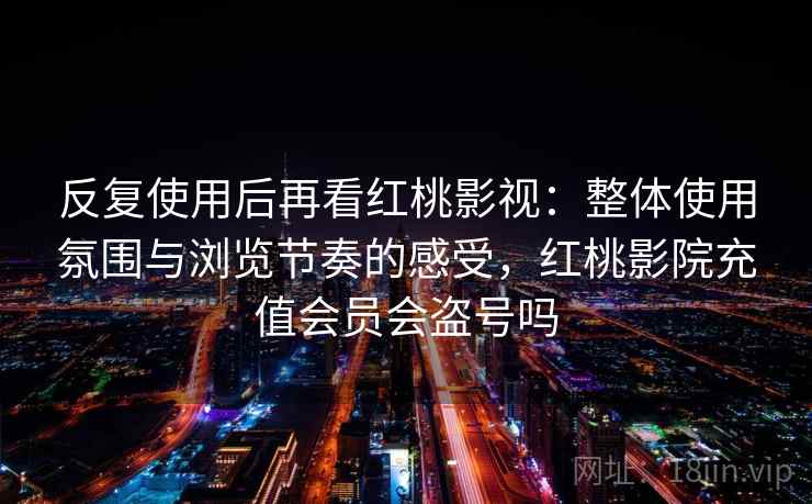 反复使用后再看红桃影视：整体使用氛围与浏览节奏的感受，红桃影院充值会员会盗号吗