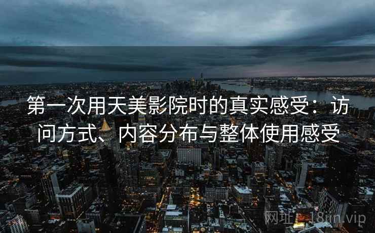 第一次用天美影院时的真实感受:访问方式、内容分布与整体使用感受 第一次用天美影院时的真实感受:访问方式、内容分布与整体使用感受