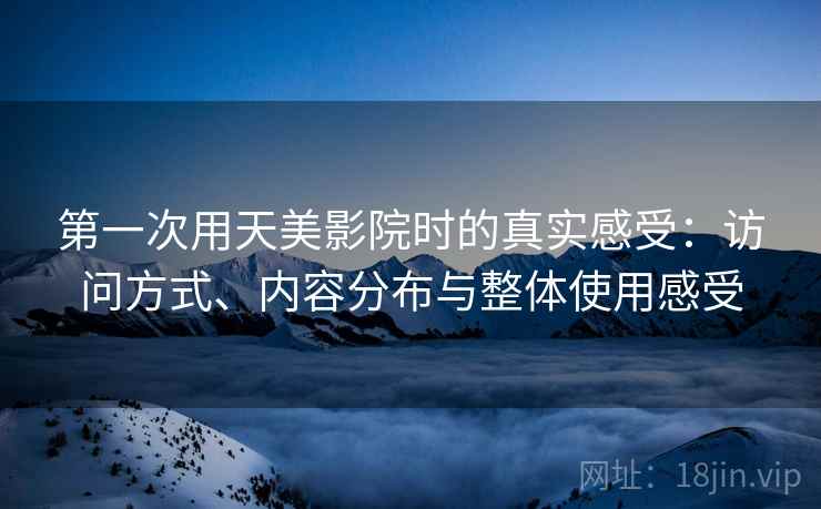 第一次用天美影院时的真实感受：访问方式、内容分布与整体使用感受
