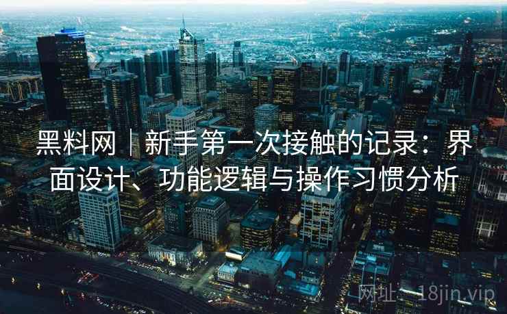 黑料网｜新手第一次接触的记录：界面设计、功能逻辑与操作习惯分析