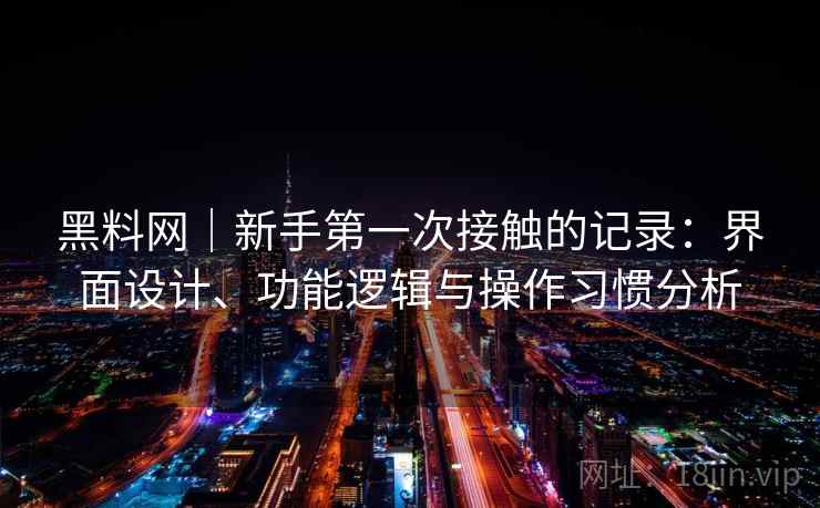 黑料网|新手第一次接触的记录:界面设计、功能逻辑与操作习惯分析 黑料网|新手第一次接触的记录:界面设计、功能逻辑与操作习惯分析