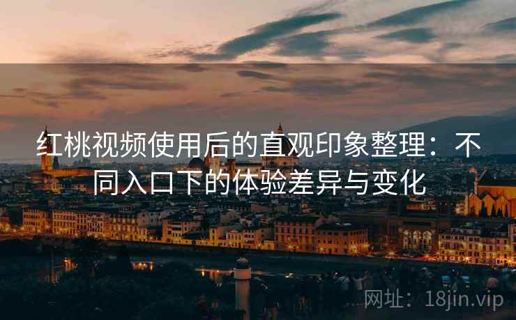红桃视频使用后的直观印象整理：不同入口下的体验差异与变化