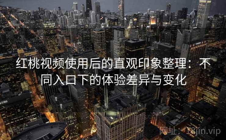 红桃视频使用后的直观印象整理:不同入口下的体验差异与变化 红桃视频使用后的直观印象整理:不同入口下的体验差异与变化