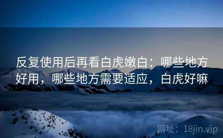 反复使用后再看白虎嫩白：哪些地方好用，哪些地方需要适应，白虎好嘛