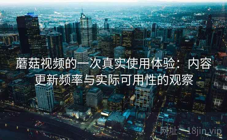 蘑菇视频的一次真实使用体验：内容更新频率与实际可用性的观察