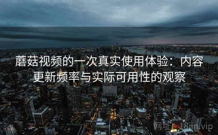 蘑菇视频的一次真实使用体验：内容更新频率与实际可用性的观察