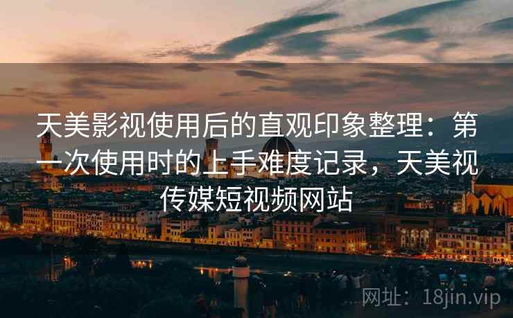 天美影视使用后的直观印象整理:第一次使用时的上手难度记录,天美视传媒短视频网站 天美影视使用后的直观印象整理:第一次使用时的上手难度记录,天美视传媒短视频网站
