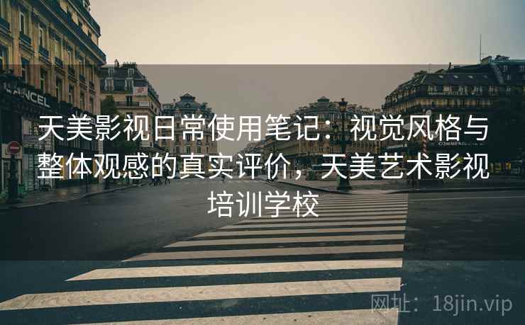 天美影视日常使用笔记：视觉风格与整体观感的真实评价，天美艺术影视培训学校