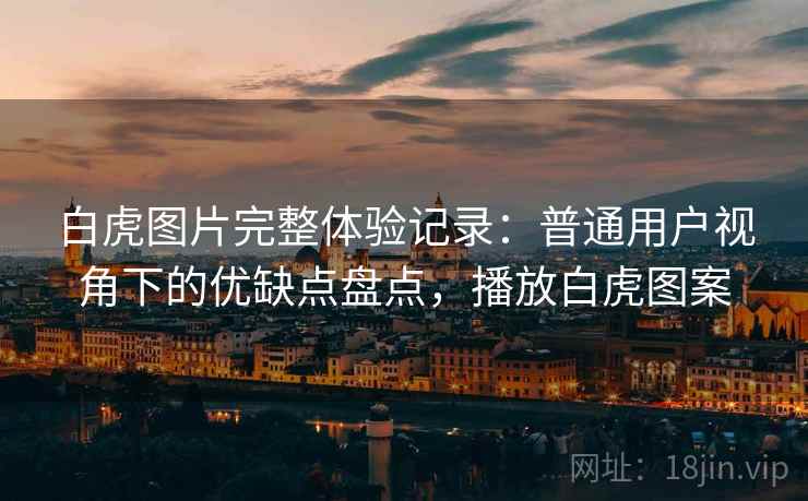 白虎图片完整体验记录：普通用户视角下的优缺点盘点，播放白虎图案