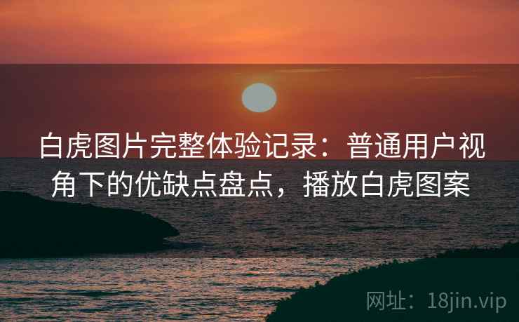 白虎图片完整体验记录:普通用户视角下的优缺点盘点,播放白虎图案 白虎图片完整体验记录:普通用户视角下的优缺点盘点,播放白虎图案