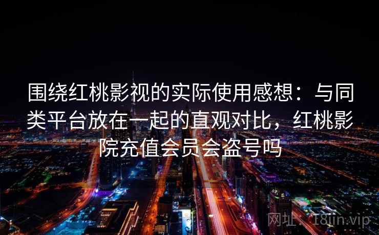 围绕红桃影视的实际使用感想:与同类平台放在一起的直观对比,红桃影院充值会员会盗号吗 围绕红桃影视的实际使用感想:与同类平台放在一起的直观对比,红桃影院充值会员会盗号吗
