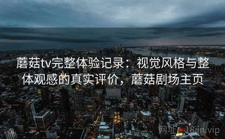 蘑菇tv完整体验记录：视觉风格与整体观感的真实评价，蘑菇剧场主页