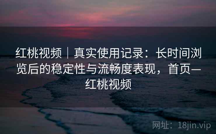 红桃视频｜真实使用记录：长时间浏览后的稳定性与流畅度表现，首页—红桃视频