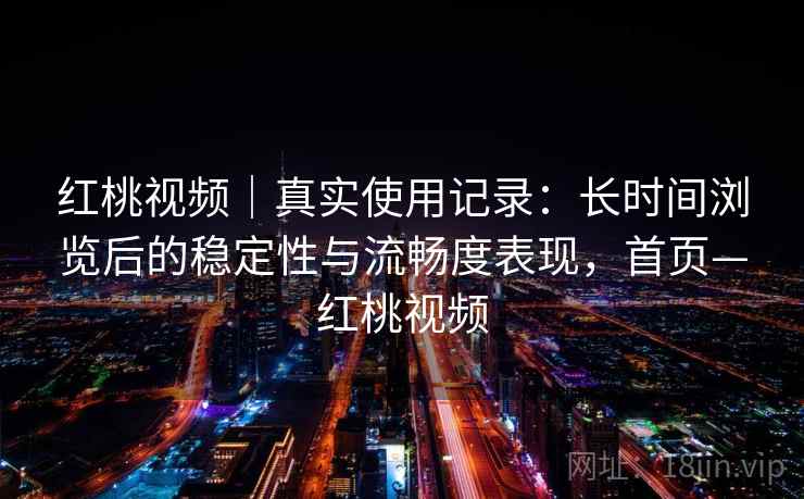 红桃视频|真实使用记录:长时间浏览后的稳定性与流畅度表现,首页—红桃视频 红桃视频|真实使用记录:长时间浏览后的稳定性与流畅度表现,首页—红桃视频