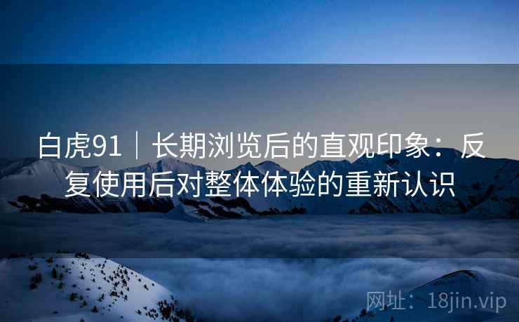 白虎91｜长期浏览后的直观印象：反复使用后对整体体验的重新认识