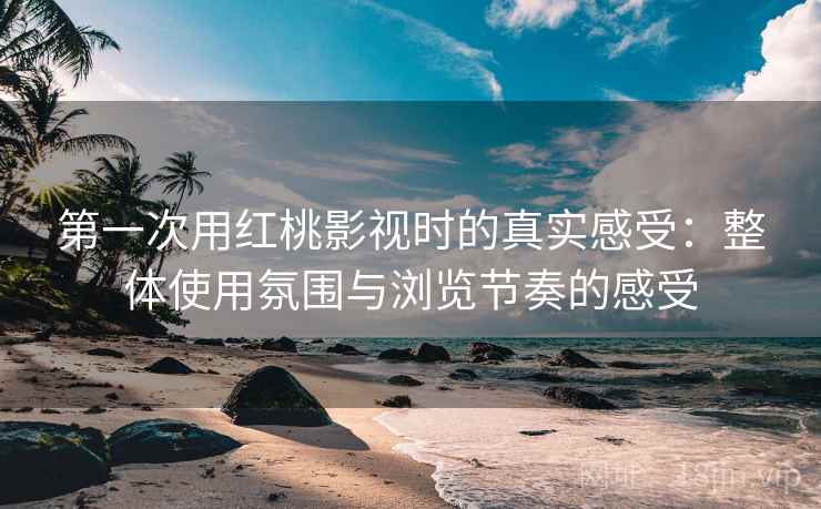 第一次用红桃影视时的真实感受：整体使用氛围与浏览节奏的感受