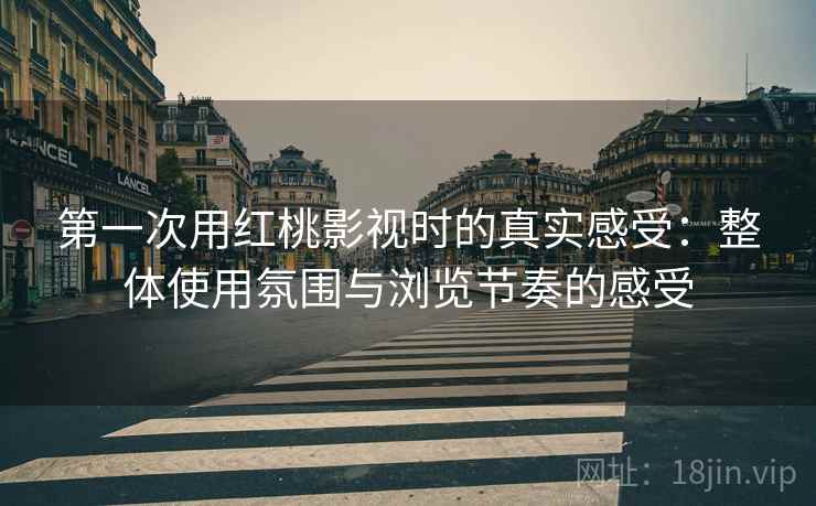 第一次用红桃影视时的真实感受：整体使用氛围与浏览节奏的感受