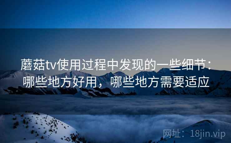 蘑菇tv使用过程中发现的一些细节：哪些地方好用，哪些地方需要适应