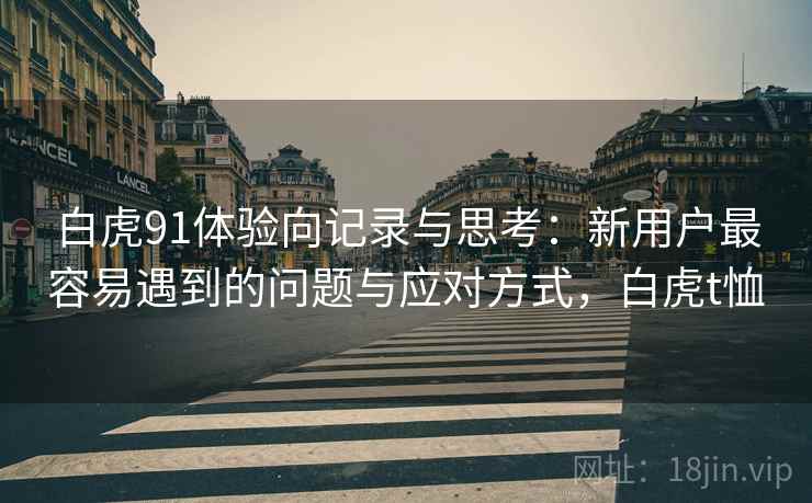 白虎91体验向记录与思考：新用户最容易遇到的问题与应对方式，白虎t恤